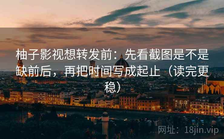 柚子影视想转发前：先看截图是不是缺前后，再把时间写成起止（读完更稳）