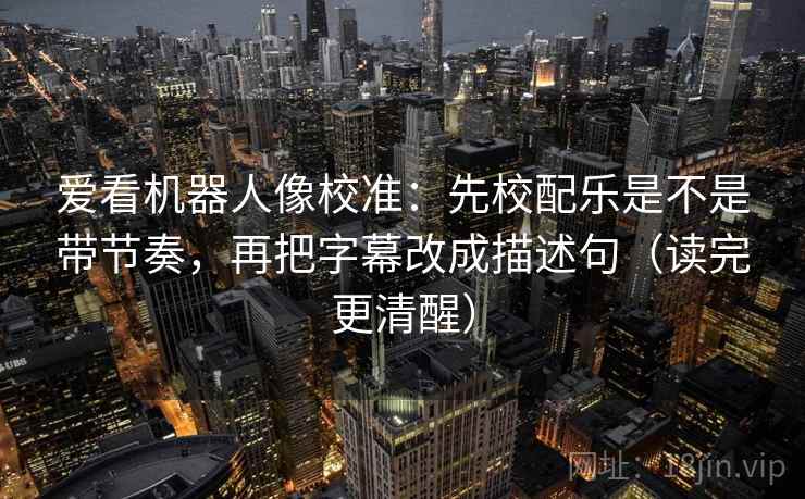 爱看机器人像校准：先校配乐是不是带节奏，再把字幕改成描述句（读完更清醒）  第2张