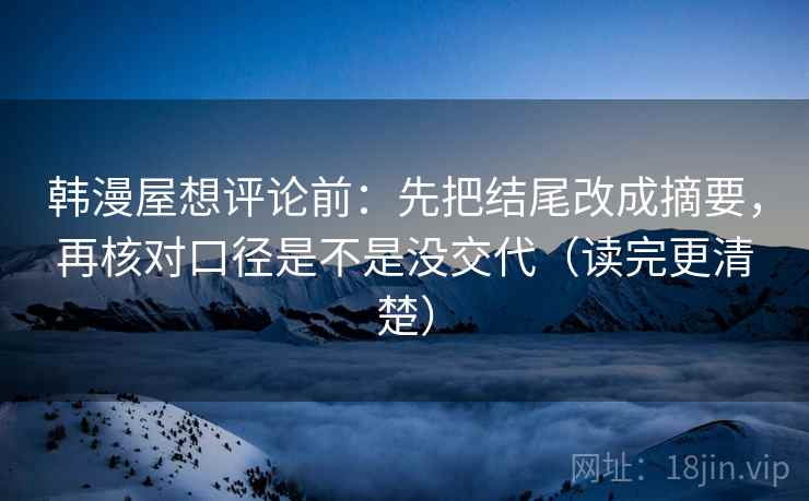 韩漫屋想评论前：先把结尾改成摘要，再核对口径是不是没交代（读完更清楚）  第2张