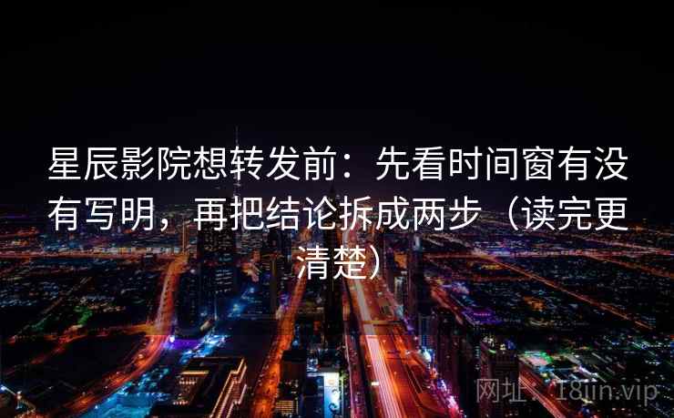 星辰影院想转发前：先看时间窗有没有写明，再把结论拆成两步（读完更清楚）