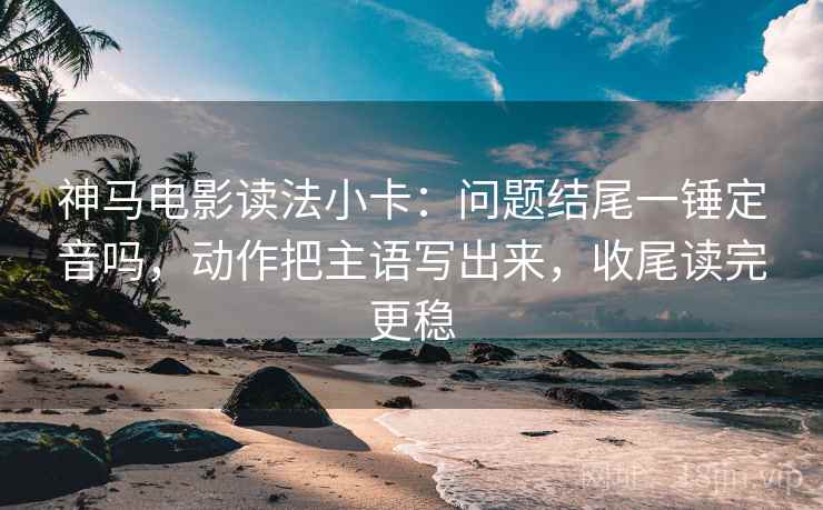 神马电影读法小卡：问题结尾一锤定音吗，动作把主语写出来，收尾读完更稳