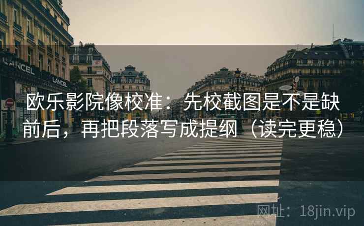欧乐影院像校准：先校截图是不是缺前后，再把段落写成提纲（读完更稳）