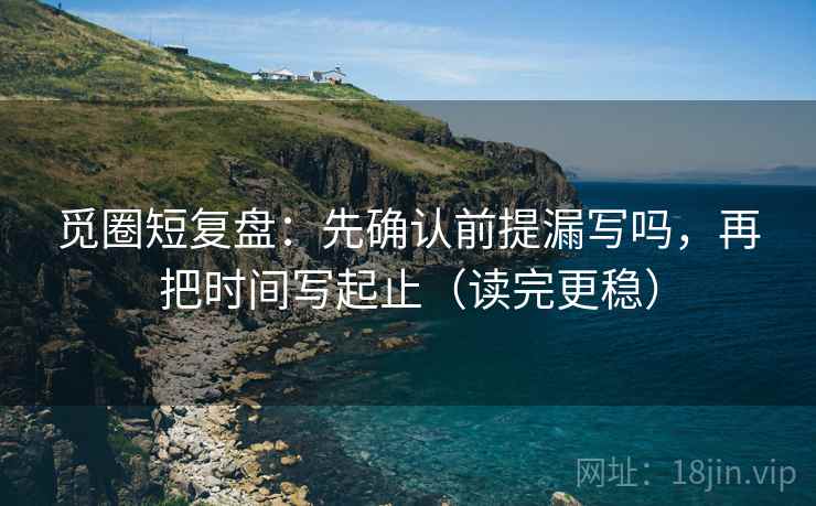 觅圈短复盘：先确认前提漏写吗，再把时间写起止（读完更稳）
