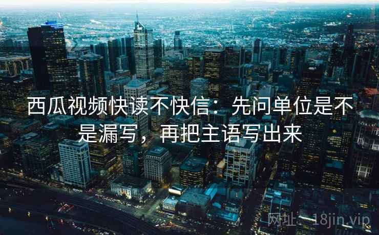 西瓜视频快读不快信:先问单位是不是漏写,再把主语写出来