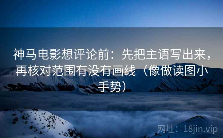 神马电影想评论前：先把主语写出来，再核对范围有没有画线（像做读图小手势）