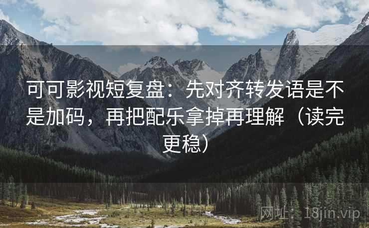 可可影视短复盘：先对齐转发语是不是加码，再把配乐拿掉再理解（读完更稳）