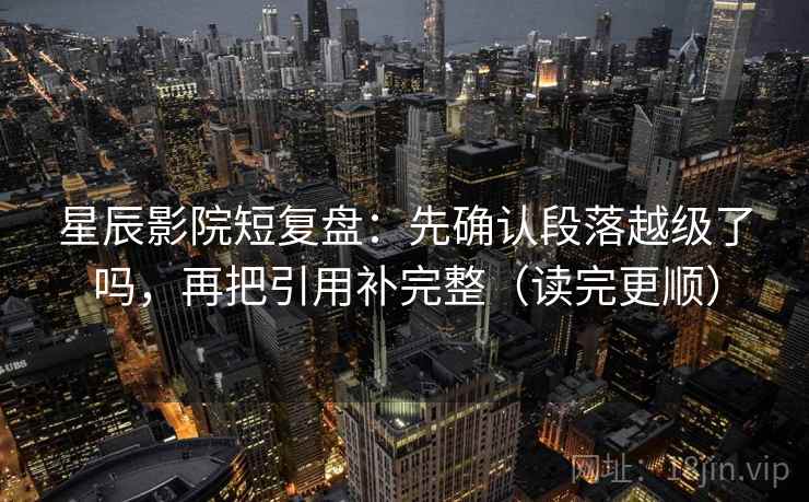 星辰影院短复盘:先确认段落越级了吗,再把引用补完整(读完更顺)