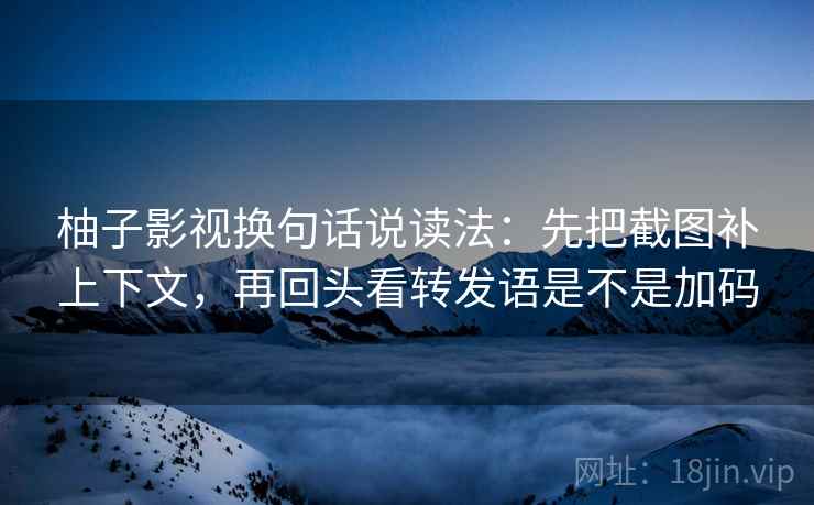 柚子影视换句话说读法：先把截图补上下文，再回头看转发语是不是加码