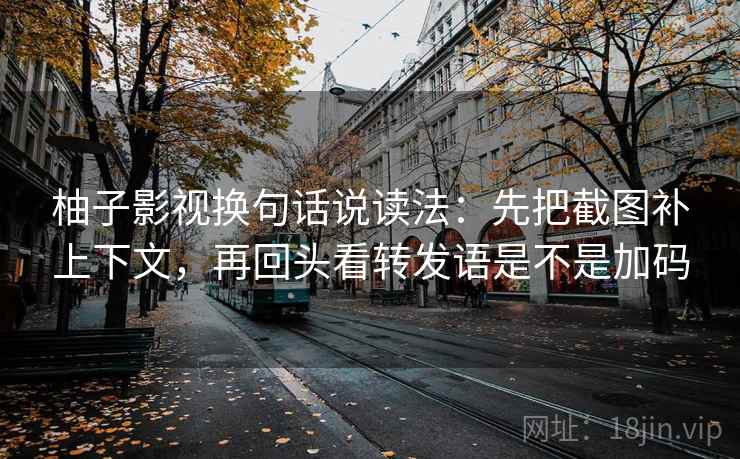 柚子影视换句话说读法：先把截图补上下文，再回头看转发语是不是加码  第2张