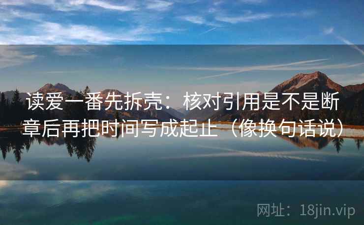 读爱一番先拆壳：核对引用是不是断章后再把时间写成起止（像换句话说）