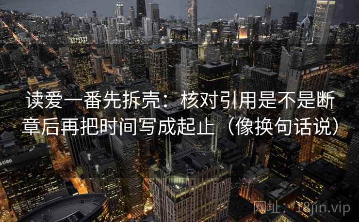 读爱一番先拆壳：核对引用是不是断章后再把时间写成起止（像换句话说）  第2张
