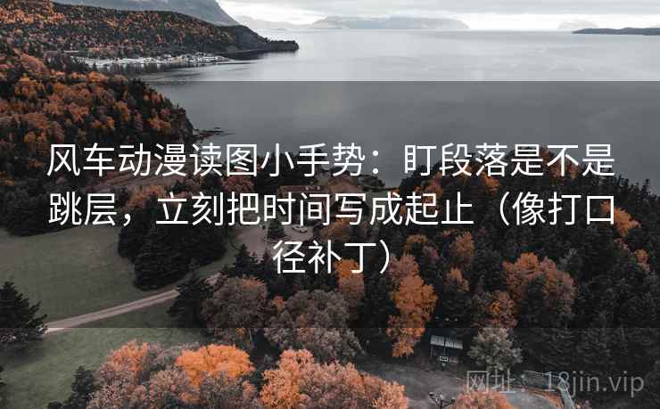 风车动漫读图小手势：盯段落是不是跳层，立刻把时间写成起止（像打口径补丁）