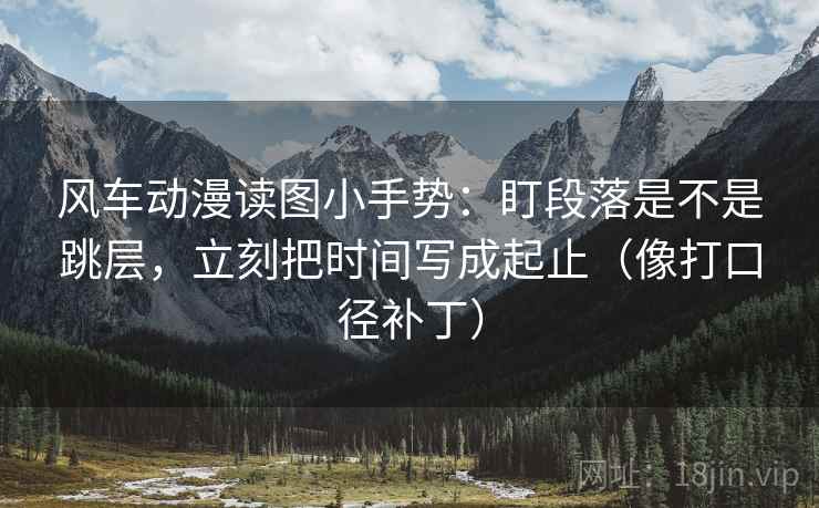 风车动漫读图小手势：盯段落是不是跳层，立刻把时间写成起止（像打口径补丁）  第2张