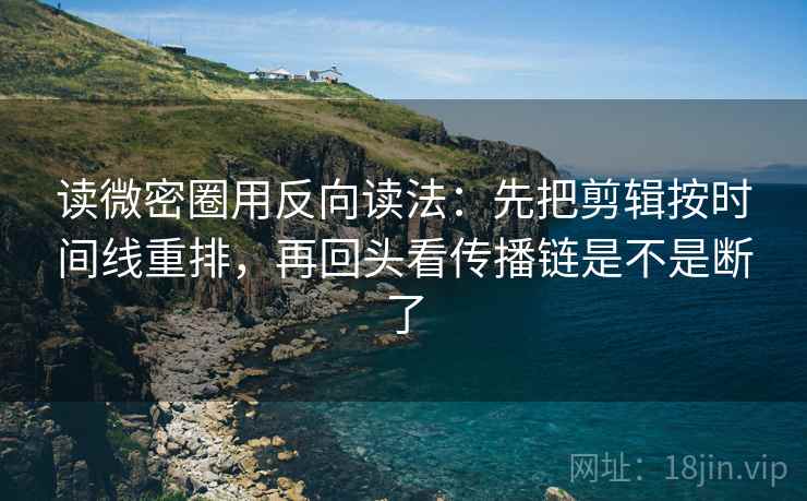 读微密圈用反向读法：先把剪辑按时间线重排，再回头看传播链是不是断了