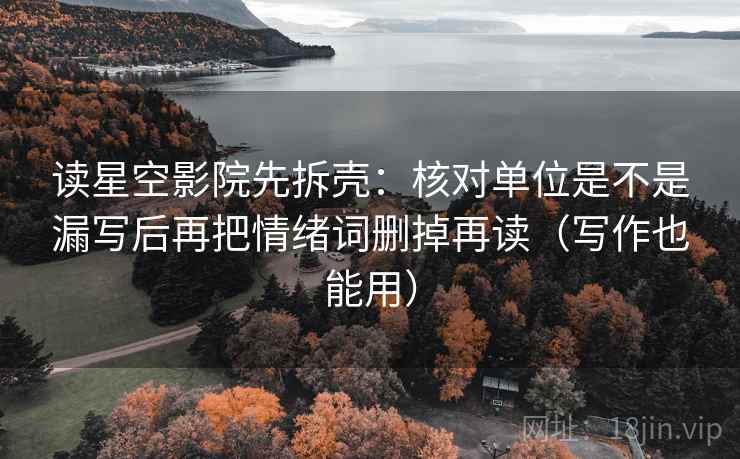 读星空影院先拆壳：核对单位是不是漏写后再把情绪词删掉再读（写作也能用）