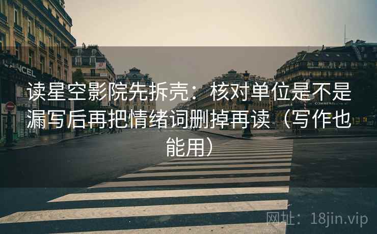 读星空影院先拆壳：核对单位是不是漏写后再把情绪词删掉再读（写作也能用）  第2张