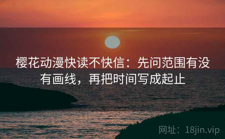 樱花动漫快读不快信：先问范围有没有画线，再把时间写成起止