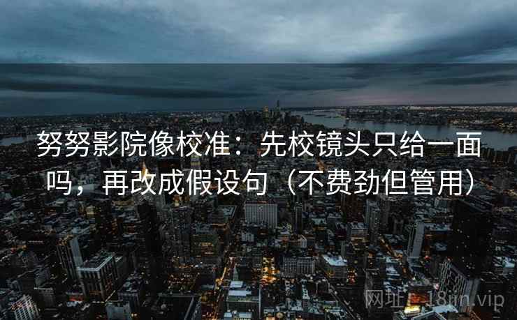 努努影院像校准：先校镜头只给一面吗，再改成假设句（不费劲但管用）  第2张