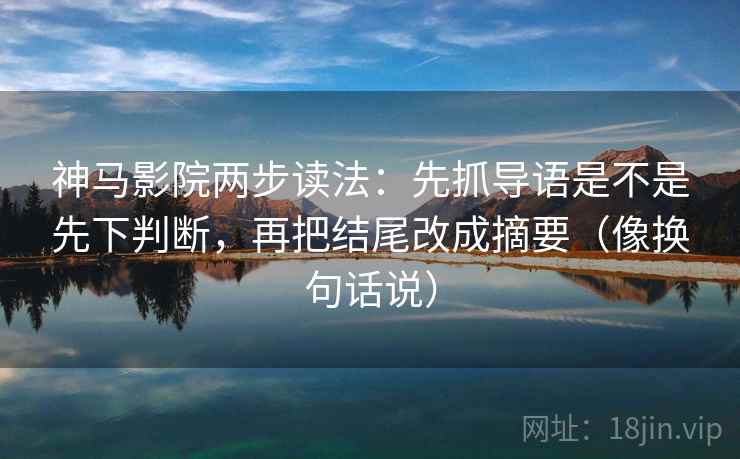 神马影院两步读法：先抓导语是不是先下判断，再把结尾改成摘要（像换句话说）  第2张