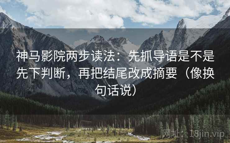 神马影院两步读法：先抓导语是不是先下判断，再把结尾改成摘要（像换句话说）