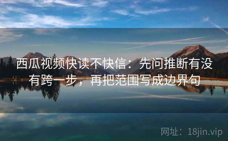 西瓜视频快读不快信:先问推断有没有跨一步,再把范围写成边界句