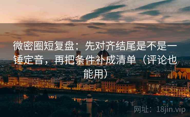 微密圈短复盘：先对齐结尾是不是一锤定音，再把条件补成清单（评论也能用）