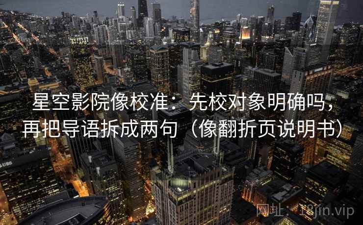 星空影院像校准：先校对象明确吗，再把导语拆成两句（像翻折页说明书）