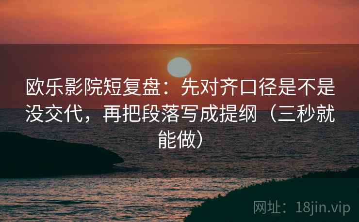 欧乐影院短复盘:先对齐口径是不是没交代,再把段落写成提纲(三秒就能做) 第2张 欧乐影院短复盘:先对齐口径是不是没交代,再把段落写成提纲(三秒就能做) 第2张