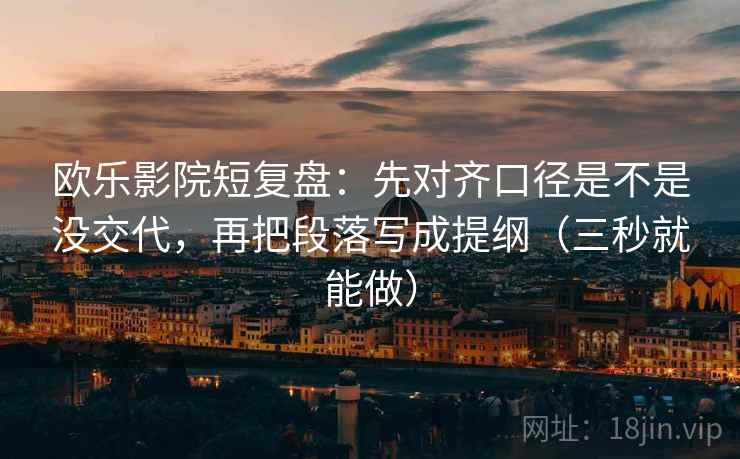 欧乐影院短复盘：先对齐口径是不是没交代，再把段落写成提纲（三秒就能做）