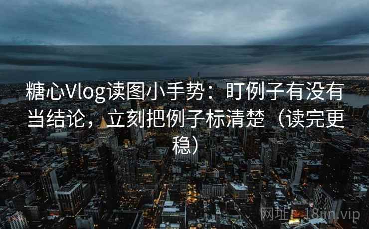 糖心Vlog读图小手势：盯例子有没有当结论，立刻把例子标清楚（读完更稳）  第2张