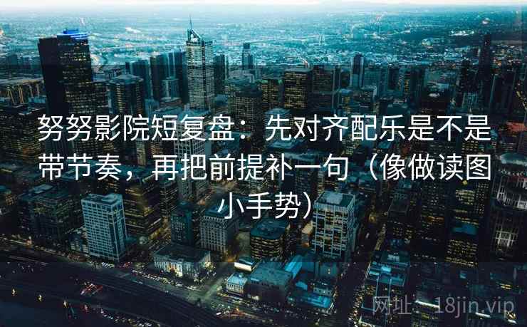 努努影院短复盘:先对齐配乐是不是带节奏,再把前提补一句(像做读图小手势) 第2张 努努影院短复盘:先对齐配乐是不是带节奏,再把前提补一句(像做读图小手势) 第2张