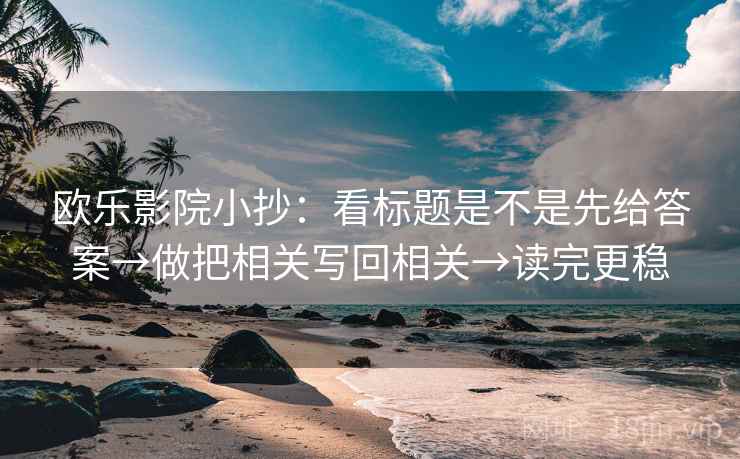 欧乐影院小抄：看标题是不是先给答案→做把相关写回相关→读完更稳  第2张