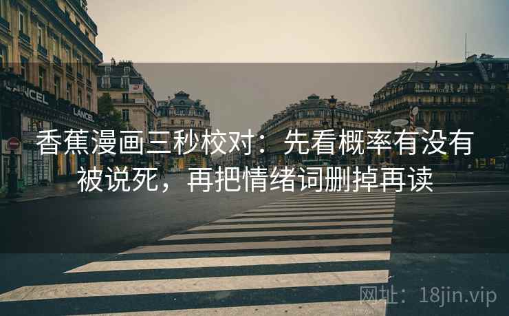 香蕉漫画三秒校对：先看概率有没有被说死，再把情绪词删掉再读  第2张