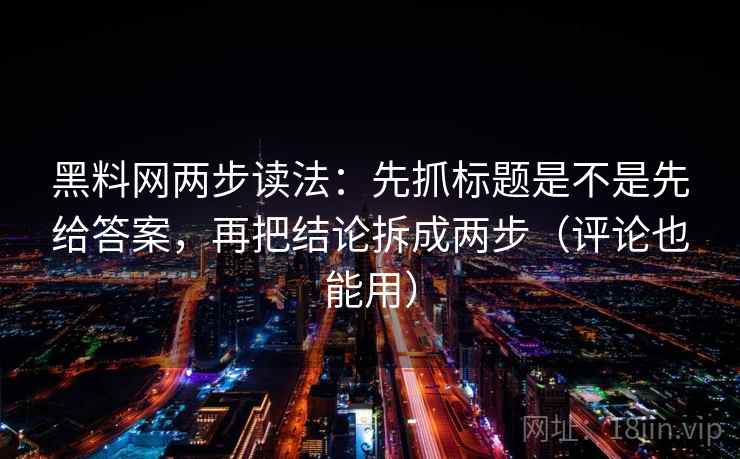 黑料网两步读法：先抓标题是不是先给答案，再把结论拆成两步（评论也能用）