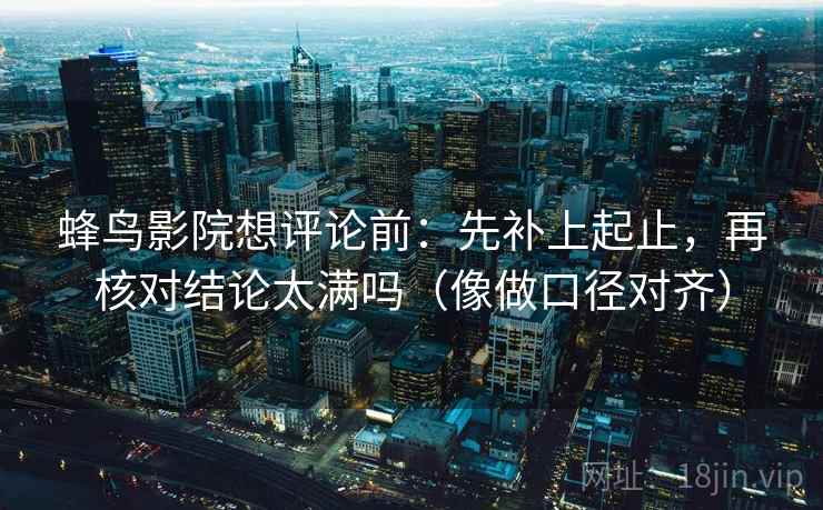 蜂鸟影院想评论前：先补上起止，再核对结论太满吗（像做口径对齐）  第2张