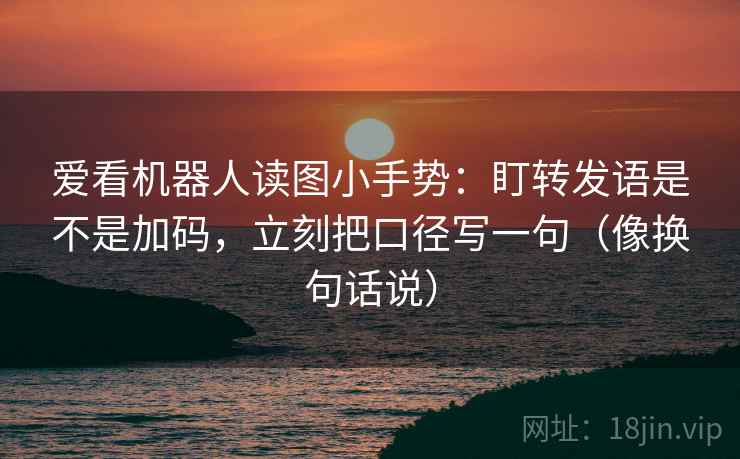 爱看机器人读图小手势：盯转发语是不是加码，立刻把口径写一句（像换句话说）