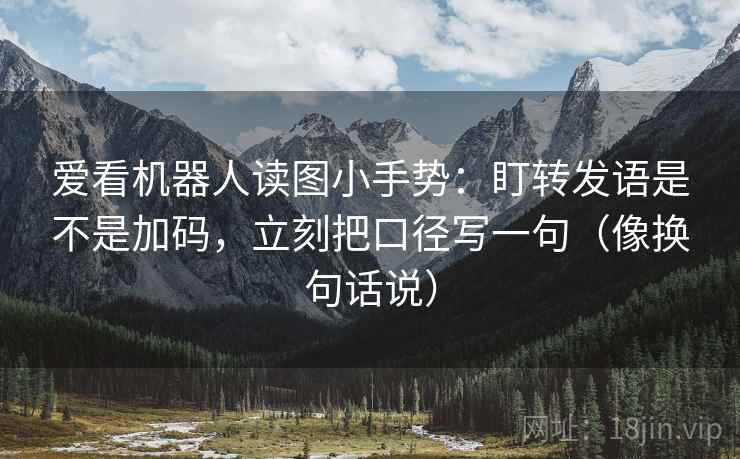 爱看机器人读图小手势：盯转发语是不是加码，立刻把口径写一句（像换句话说）  第2张