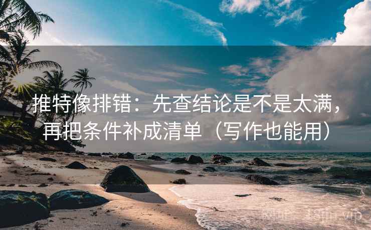 推特像排错：先查结论是不是太满，再把条件补成清单（写作也能用）  第2张
