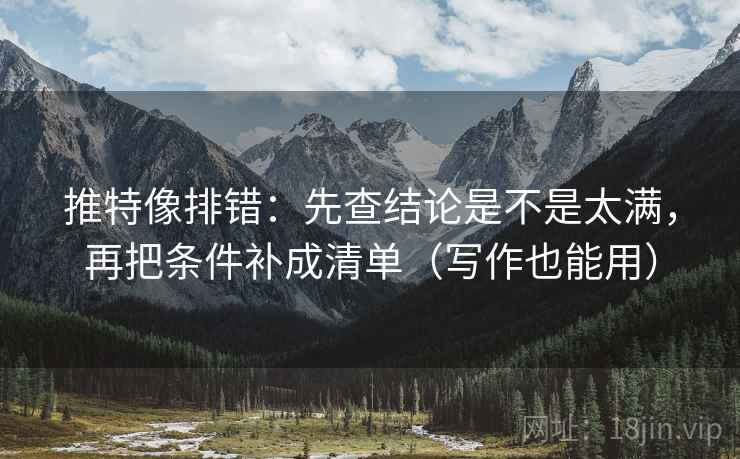 推特像排错：先查结论是不是太满，再把条件补成清单（写作也能用）