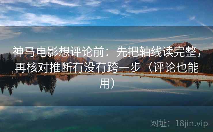 神马电影想评论前：先把轴线读完整，再核对推断有没有跨一步（评论也能用）  第2张