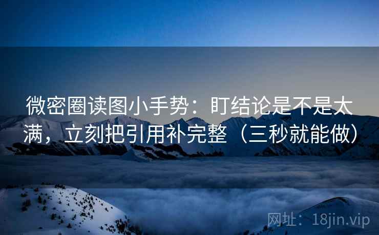 微密圈读图小手势：盯结论是不是太满，立刻把引用补完整（三秒就能做）  第2张