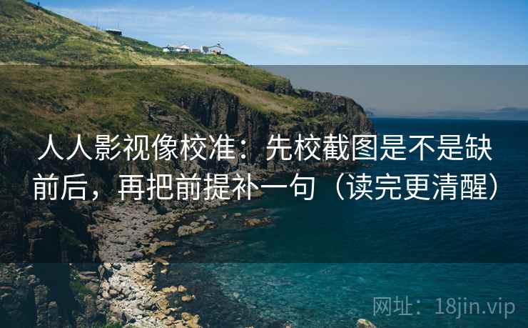 人人影视像校准：先校截图是不是缺前后，再把前提补一句（读完更清醒）  第2张