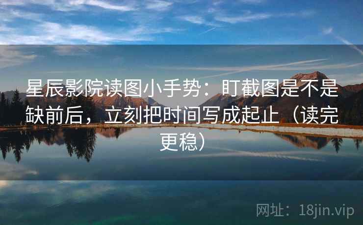 星辰影院读图小手势:盯截图是不是缺前后,立刻把时间写成起止(读完更稳)