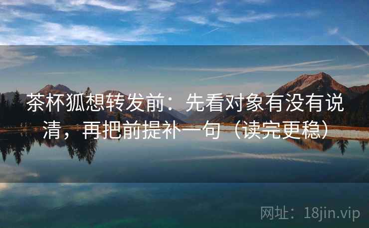 茶杯狐想转发前：先看对象有没有说清，再把前提补一句（读完更稳）  第2张