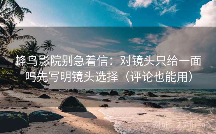 蜂鸟影院别急着信：对镜头只给一面吗先写明镜头选择（评论也能用）