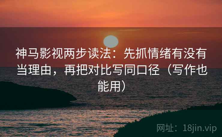 神马影视两步读法：先抓情绪有没有当理由，再把对比写同口径（写作也能用）