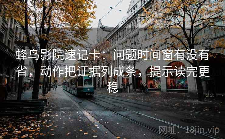 蜂鸟影院速记卡：问题时间窗有没有省，动作把证据列成条，提示读完更稳  第2张