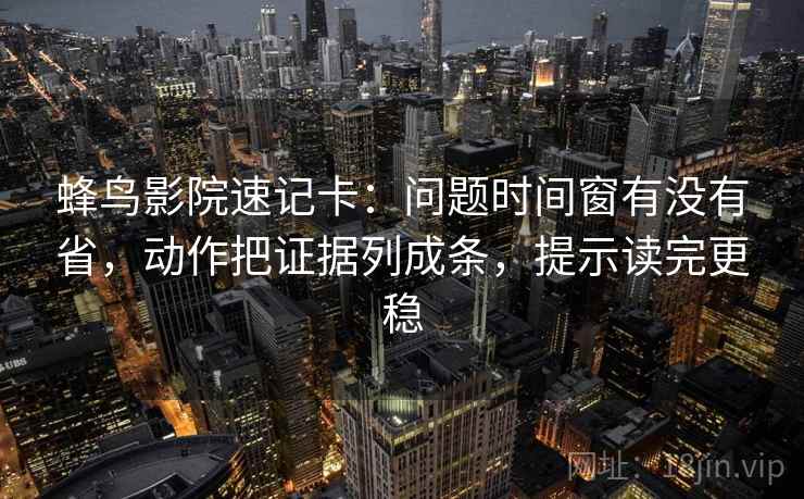 蜂鸟影院速记卡：问题时间窗有没有省，动作把证据列成条，提示读完更稳