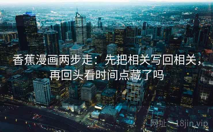 香蕉漫画两步走：先把相关写回相关，再回头看时间点藏了吗  第2张