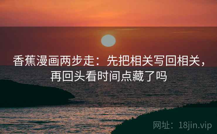 香蕉漫画两步走：先把相关写回相关，再回头看时间点藏了吗